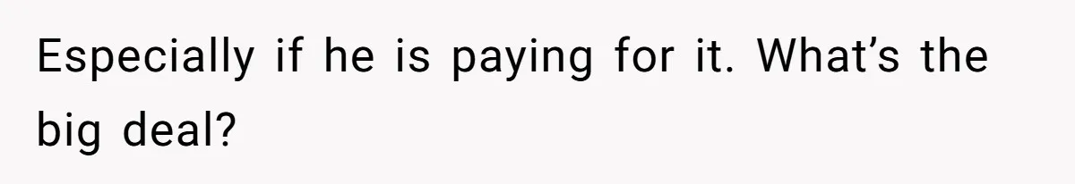 Especially if he is paying for it. What’s the big deal?