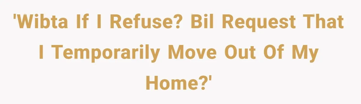 'WIBTA if I refuse? BIL request that I temporarily move out of my home?'