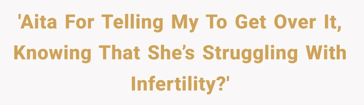 'AITA for telling my to get over it, knowing that she’s struggling with infertility?'
