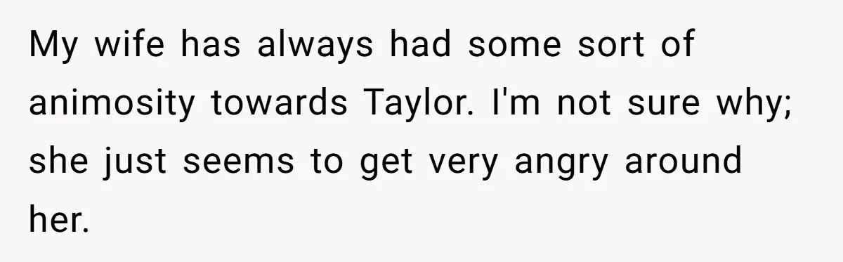 My wife has always had some sort of animosity towards Taylor. I'm not sure why; she just seems to get very angry around her.