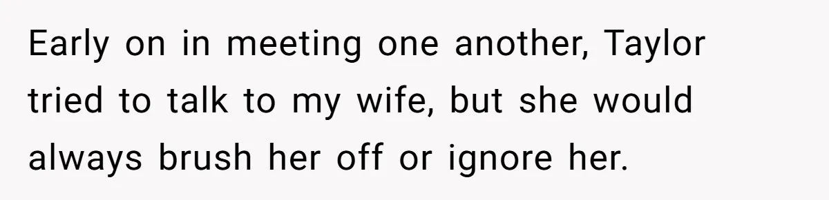 Early on in meeting one another, Taylor tried to talk to my wife, but she would always brush her off or ignore her.