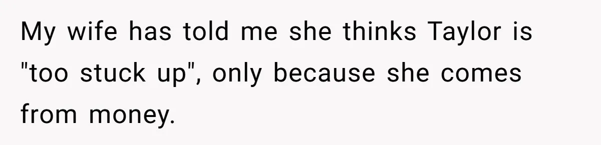 My wife has told me she thinks Taylor is "too stuck up", only because she comes from money.