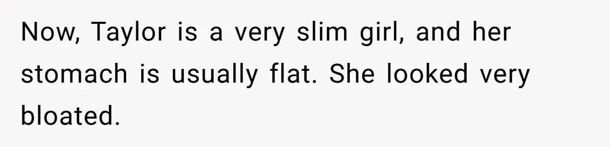 Now, Taylor is a very slim girl, and her stomach is usually flat. She looked very bloated.