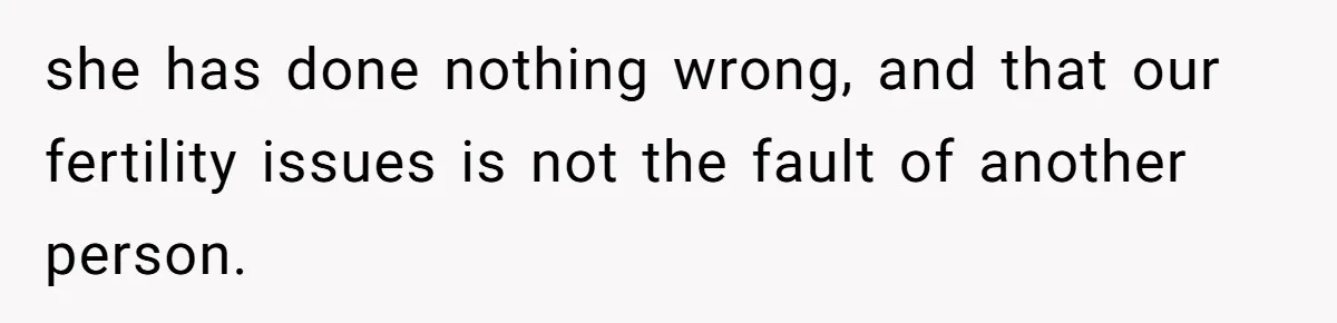 she has done nothing wrong, and that our fertility issues is not the fault of another person.
