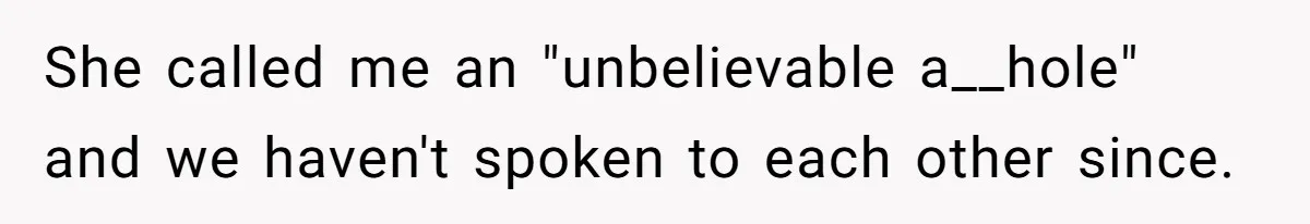 She called me an "unbelievable a__hole" and we haven't spoken to each other since.