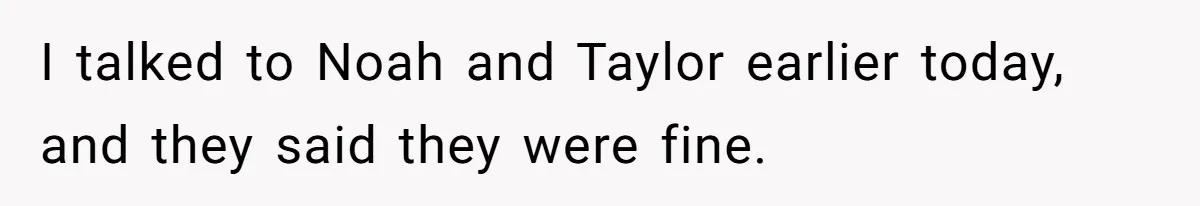 I talked to Noah and Taylor earlier today, and they said they were fine.