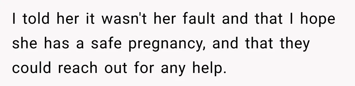 I told her it wasn't her fault and that I hope she has a safe pregnancy, and that they could reach out for any help.