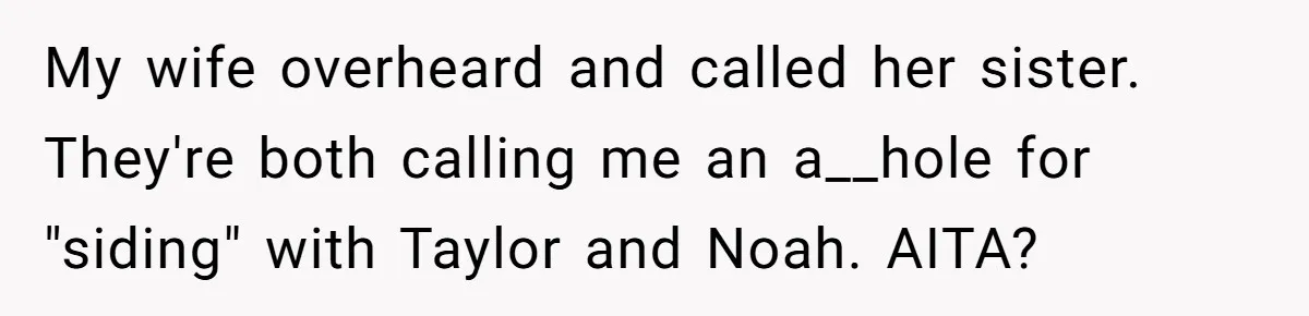 My wife overheard and called her sister. They're both calling me an a__hole for "siding" with Taylor and Noah. AITA?
