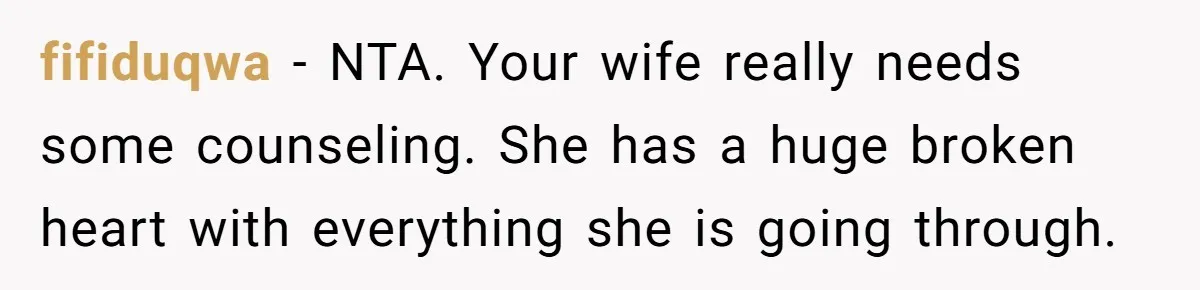 fifiduqwa − NTA. Your wife really needs some counseling. She has a huge broken heart with everything she is going through.