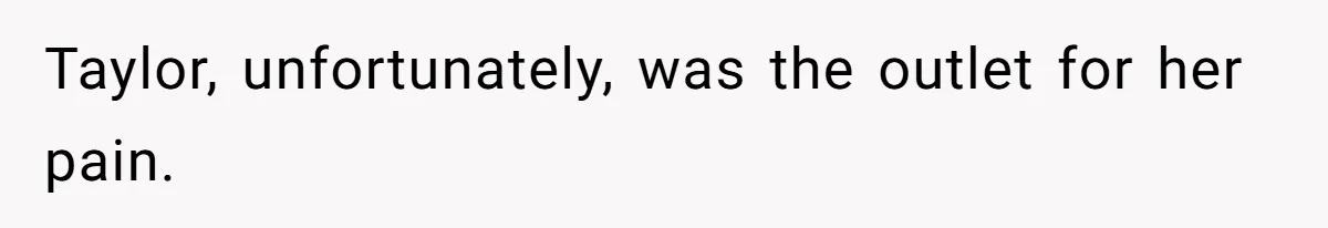 Taylor, unfortunately, was the outlet for her pain.