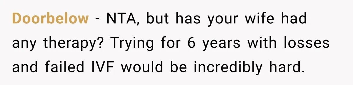 Doorbelow − NTA, but has your wife had any therapy? Trying for 6 years with losses and failed IVF would be incredibly hard.