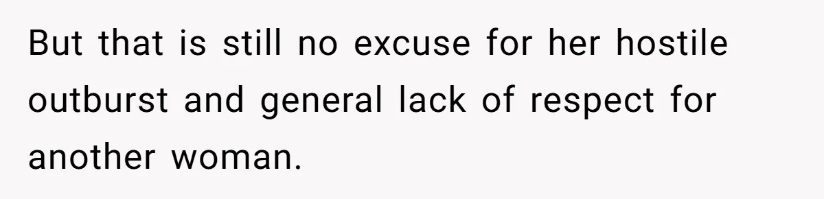 But that is still no excuse for her hostile outburst and general lack of respect for another woman.