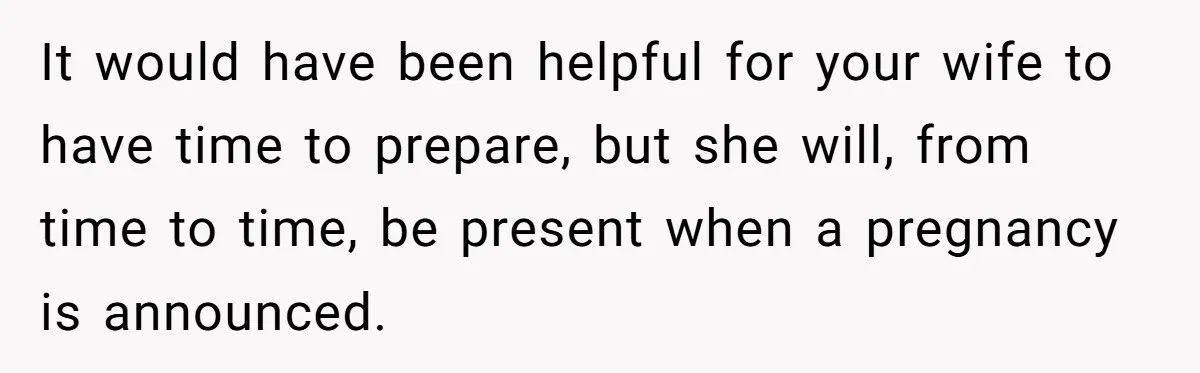 It would have been helpful for your wife to have time to prepare, but she will, from time to time, be present when a pregnancy is announced.