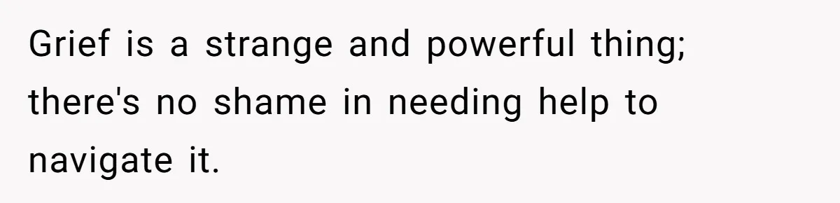Grief is a strange and powerful thing; there's no shame in needing help to navigate it.