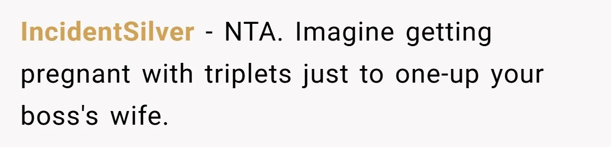 IncidentSilver − NTA. Imagine getting pregnant with triplets just to one-up your boss's wife.