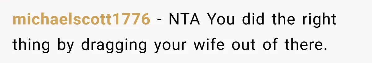 michaelscott1776 − NTA You did the right thing by dragging your wife out of there.