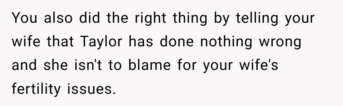 You also did the right thing by telling your wife that Taylor has done nothing wrong and she isn't to blame for your wife's fertility issues.