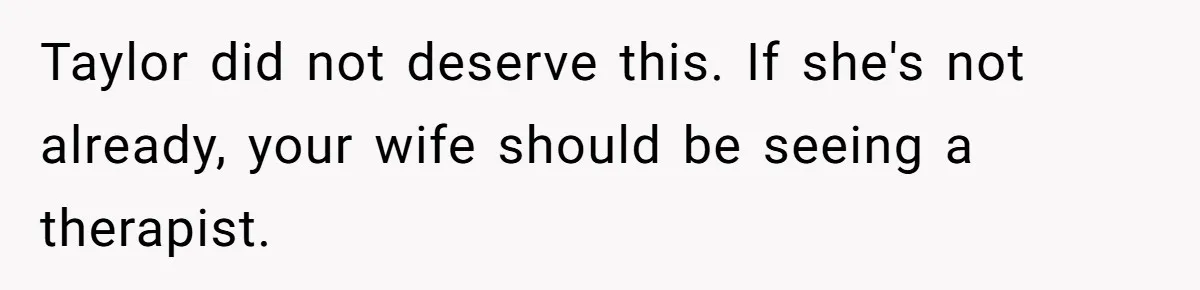Taylor did not deserve this. If she's not already, your wife should be seeing a therapist.