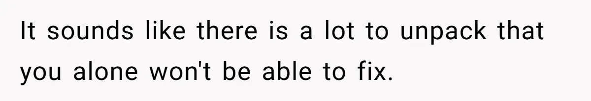 It sounds like there is a lot to unpack that you alone won't be able to fix.