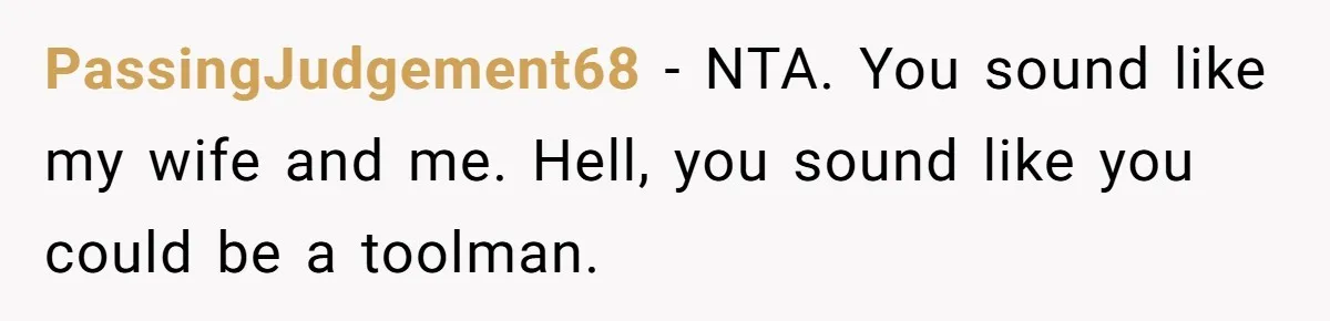 PassingJudgement68 − NTA. You sound like my wife and me. Hell, you sound like you could be a toolman.