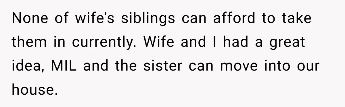 None of wife's siblings can afford to take them in currently. Wife and I had a great idea, MIL and the sister can move into our house.