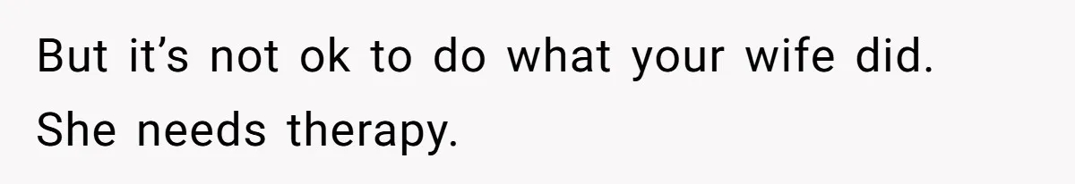 But it’s not ok to do what your wife did. She needs therapy.