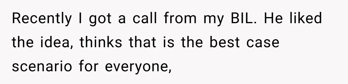 Recently I got a call from my BIL. He liked the idea, thinks that is the best case scenario for everyone,