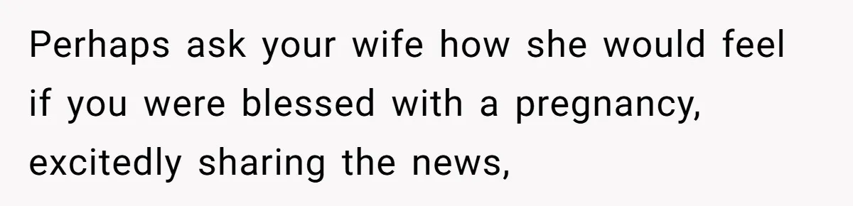 Perhaps ask your wife how she would feel if you were blessed with a pregnancy, excitedly sharing the news,
