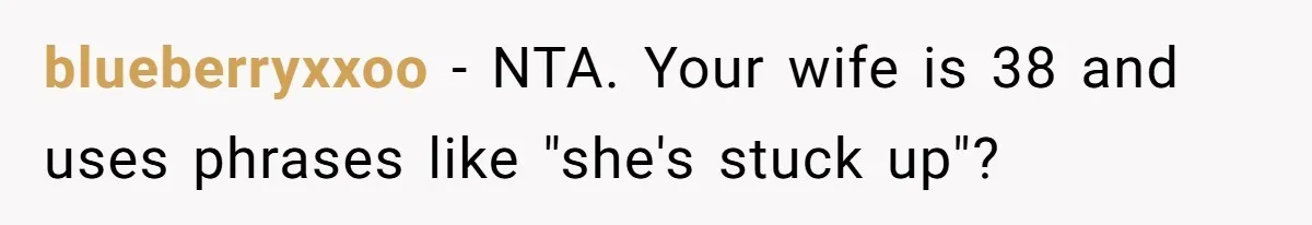 blueberryxxoo − NTA. Your wife is 38 and uses phrases like "she's stuck up"?