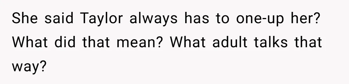 She said Taylor always has to one-up her? What did that mean? What adult talks that way?