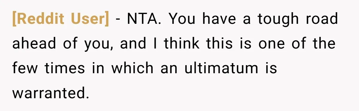 [Reddit User] − NTA. You have a tough road ahead of you, and I think this is one of the few times in which an ultimatum is warranted.