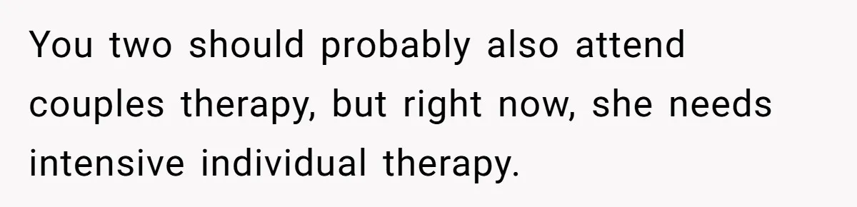 You two should probably also attend couples therapy, but right now, she needs intensive individual therapy.