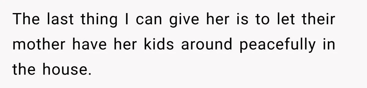 The last thing I can give her is to let their mother have her kids around peacefully in the house.