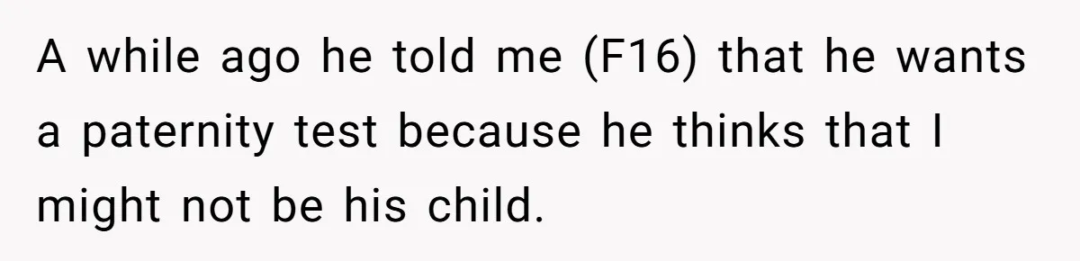 A while ago he told me (F16) that he wants a paternity test because he thinks that I might not be his child.