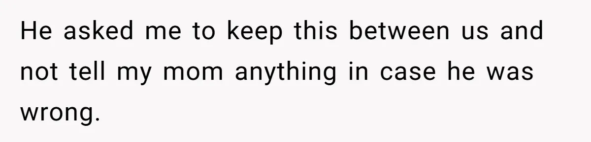He asked me to keep this between us and not tell my mom anything in case he was wrong.