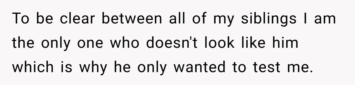 To be clear between all of my siblings I am the only one who doesn't look like him which is why he only wanted to test me.
