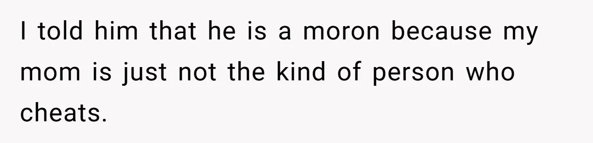 I told him that he is a moron because my mom is just not the kind of person who cheats.