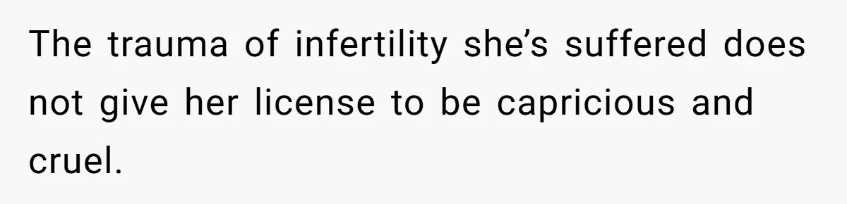 The trauma of infertility she’s suffered does not give her license to be capricious and cruel.