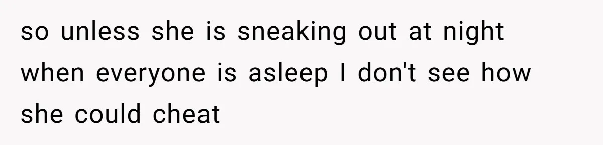 so unless she is sneaking out at night when everyone is asleep I don't see how she could cheat