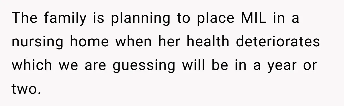 The family is planning to place MIL in a nursing home when her health deteriorates which we are guessing will be in a year or two.