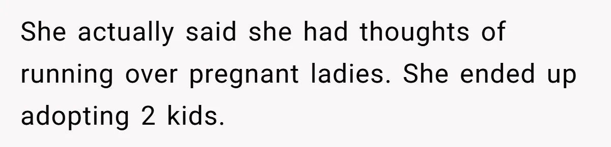 She actually said she had thoughts of running over pregnant ladies. She ended up adopting 2 kids.