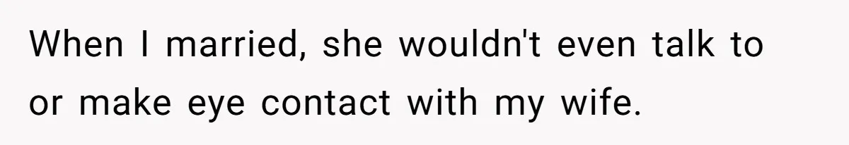 When I married, she wouldn't even talk to or make eye contact with my wife.