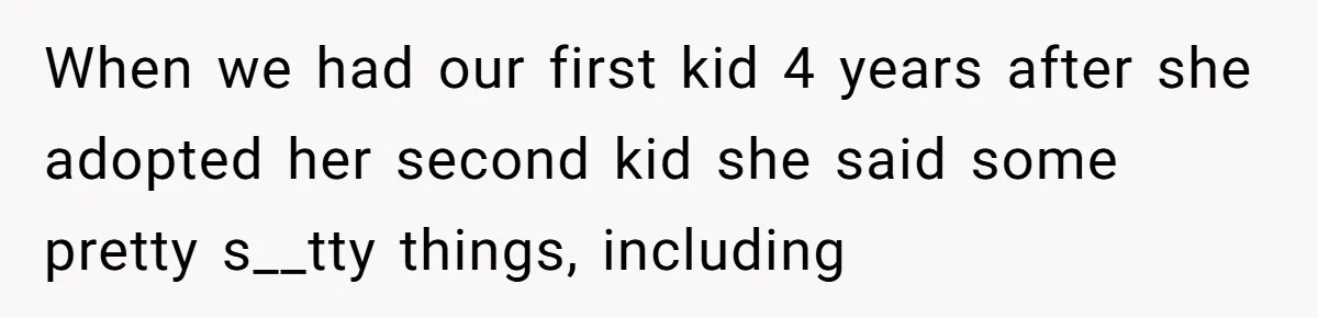 When we had our first kid 4 years after she adopted her second kid she said some pretty s__tty things, including