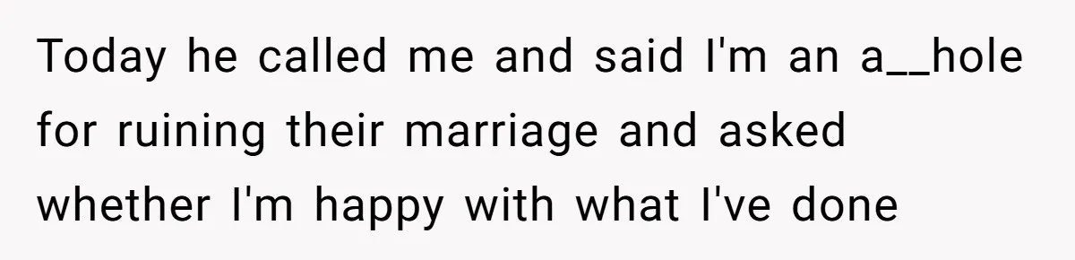 Today he called me and said I'm an a__hole for ruining their marriage and asked whether I'm happy with what I've done