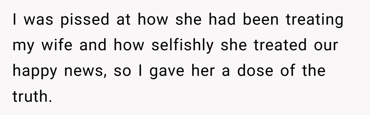 I was pissed at how she had been treating my wife and how selfishly she treated our happy news, so I gave her a dose of the truth.