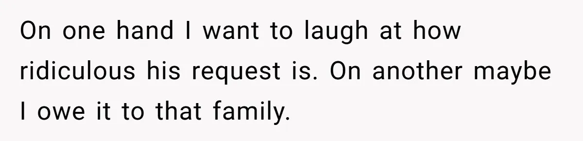On one hand I want to laugh at how ridiculous his request is. On another maybe I owe it to that family.