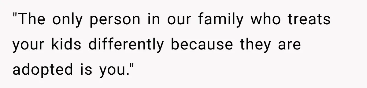 "The only person in our family who treats your kids differently because they are adopted is you."