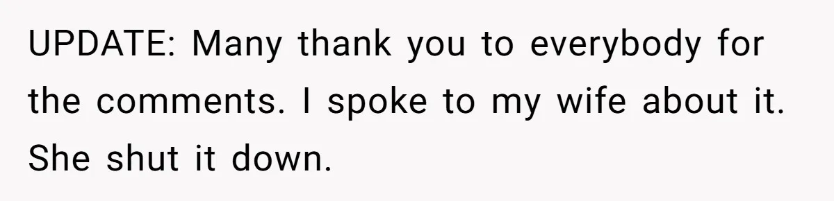UPDATE: Many thank you to everybody for the comments. I spoke to my wife about it. She shut it down.