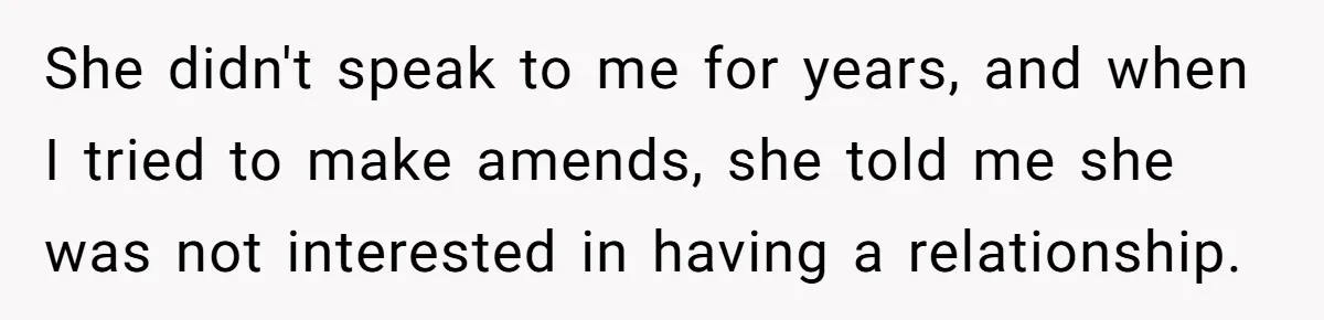 She didn't speak to me for years, and when I tried to make amends, she told me she was not interested in having a relationship.