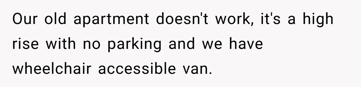 Our old apartment doesn't work, it's a high rise with no parking and we have wheelchair accessible van.